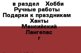  в раздел : Хобби. Ручные работы » Подарки к праздникам . Ханты-Мансийский,Лангепас г.